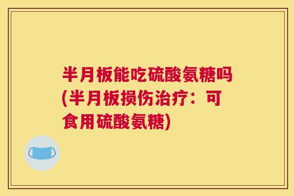 半月板能吃硫酸氨糖吗(半月板损伤治疗:可食用硫酸氨糖)