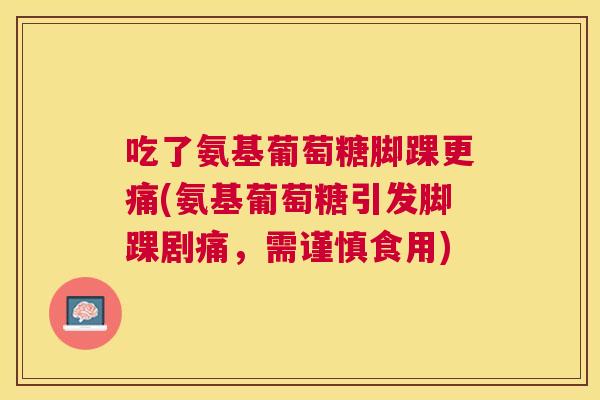 吃了氨基葡萄糖脚踝更痛(氨基葡萄糖引发脚踝剧痛，需谨慎食用)