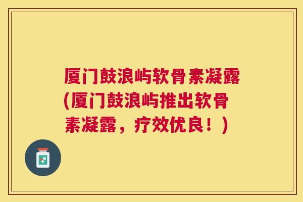厦门鼓浪屿软骨素凝露(厦门鼓浪屿推出软骨素凝露,疗效优良!)