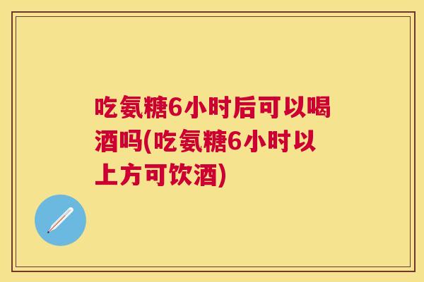 吃氨糖6小时后可以喝酒吗(吃氨糖6小时以上方可饮酒) 吃氨糖6小时后可以喝酒吗(吃氨糖6小时以上方可饮酒)