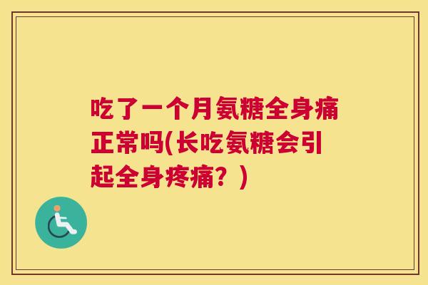 吃了一个月氨糖全身痛正常吗(长吃氨糖会引起全身?) 吃了一个月氨糖全身痛正常吗(长吃氨糖会引起全身?)