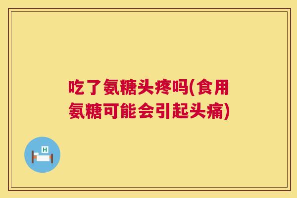 吃了氨糖头疼吗(食用氨糖可能会引起头痛)