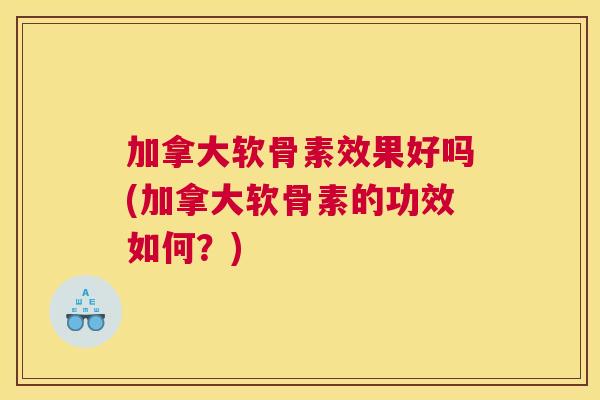 加拿大软骨素效果好吗(加拿大软骨素的功效如何?)
