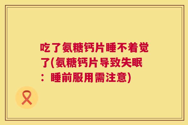 吃了氨糖钙片睡不着觉了(氨糖钙片导致:睡前服用需注意) 吃了氨糖钙片睡不着觉了(氨糖钙片导致:睡前服用需注意)
