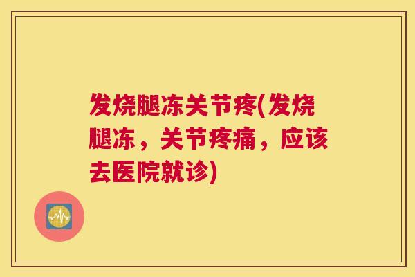 发烧腿冻关节疼(发烧腿冻,关节疼痛,应该去医院就诊)