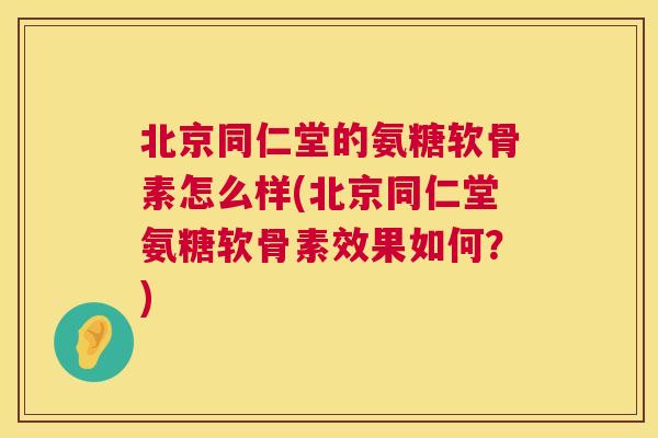 北京同仁堂的氨糖软骨素怎么样(北京同仁堂氨糖软骨素效果如何?)
