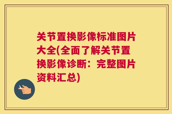 关节置换影像标准图片大全(全面了解关节置换影像诊断:完整图片资料汇总)