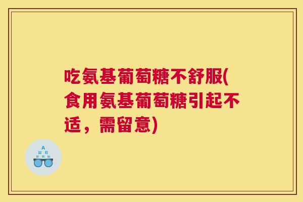 吃氨基葡萄糖不舒服(食用氨基葡萄糖引起不适，需留意)