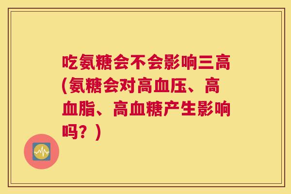 吃氨糖会不会影响三高(氨糖会对高血压、高血脂、高血糖产生影响吗?)