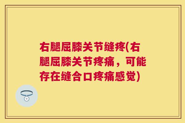 右腿屈膝关节缝疼(右腿屈膝关节疼痛，可能存在缝合口疼痛感觉)