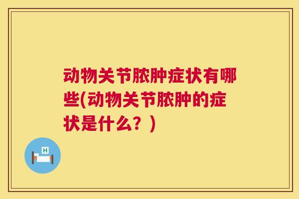 动物关节脓肿症状有哪些(动物关节脓肿的症状是什么?)