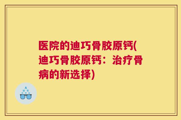 医院的迪巧骨胶原钙(迪巧骨胶原钙:治疗骨病的新选择)