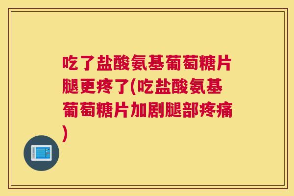 吃了盐酸氨基葡萄糖片腿更疼了(吃盐酸氨基葡萄糖片加剧腿部)