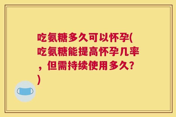吃氨糖多久可以怀孕(吃氨糖能提高怀孕几率，但需持续使用多久？)