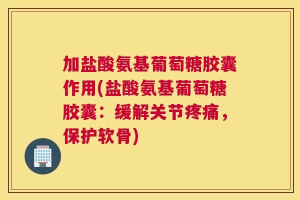 加盐酸氨基葡萄糖胶囊作用(盐酸氨基葡萄糖胶囊：缓解关节，保护软骨)