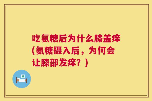吃氨糖后为什么膝盖痒(氨糖摄入后，为何会让膝部发痒？)