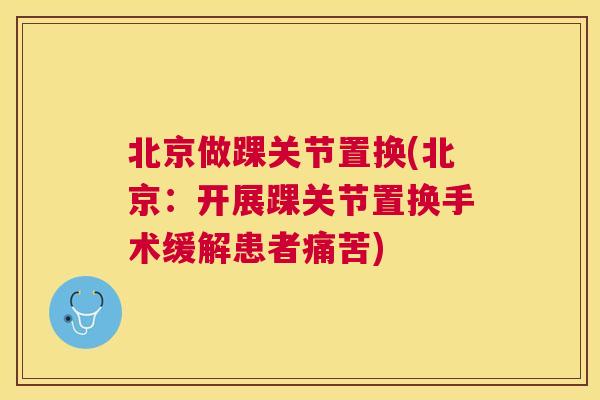 北京做踝关节置换(北京：开展踝关节置换手术缓解患者痛苦)