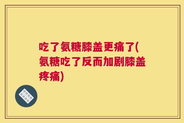 吃了氨糖膝盖更痛了(氨糖吃了反而加剧膝盖疼痛)
