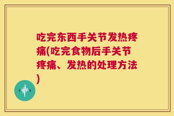 吃完东西手关节发热(吃完食物后手关节、发热的处理方法) 吃完东西手关节发热(吃完食物后手关节、发热的处理方法)