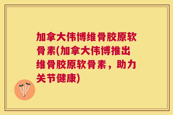 加拿大伟博维骨胶原软骨素(加拿大伟博推出维骨胶原软骨素,助力关节健康)