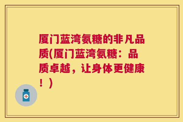 厦门蓝湾氨糖的非凡品质(厦门蓝湾氨糖:品质卓越,让身体更健康!)