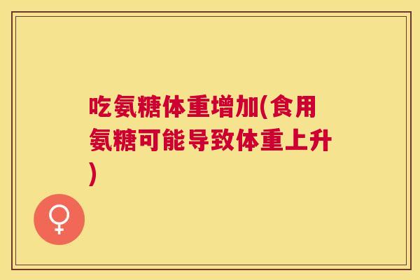 吃氨糖体重增加(食用氨糖可能导致体重上升)