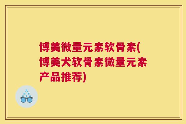 博美微量元素软骨素(博美犬软骨素微量元素产品推荐)