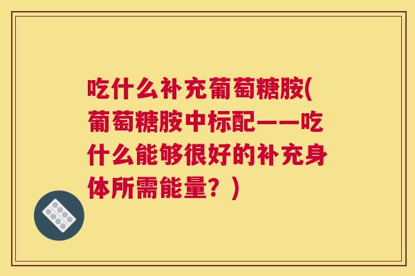吃什么补充葡萄糖胺(葡萄糖胺中标配——吃什么能够很好的补充身体所需能量?)