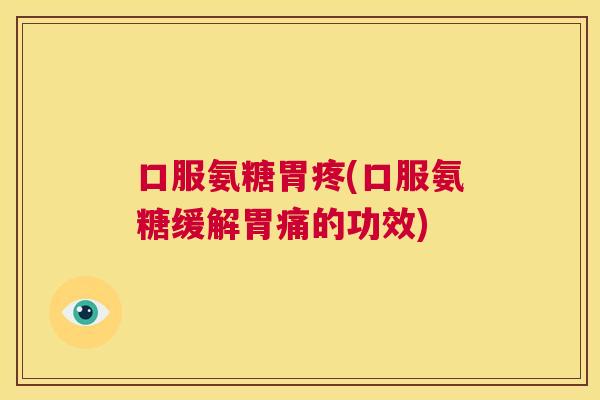 口服氨糖胃疼(口服氨糖缓解胃痛的功效)