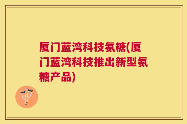 厦门蓝湾科技氨糖(厦门蓝湾科技推出新型氨糖产品)