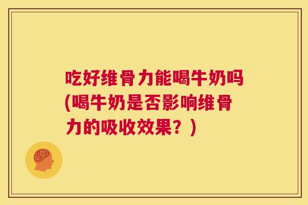 吃好维骨力能喝牛奶吗(喝牛奶是否影响维骨力的吸收效果?) 吃好维骨力能喝牛奶吗(喝牛奶是否影响维骨力的吸收效果?)
