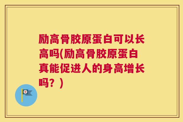励高骨胶原蛋白可以长高吗(励高骨胶原蛋白真能促进人的身高增长吗?)