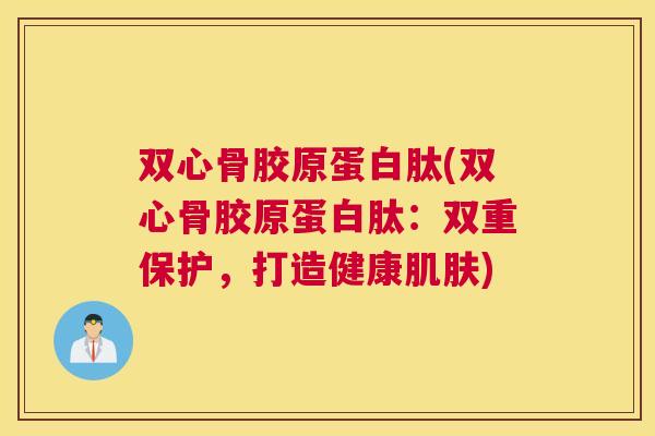 双心骨胶原蛋白肽(双心骨胶原蛋白肽:双重保护,打造健康肌肤)