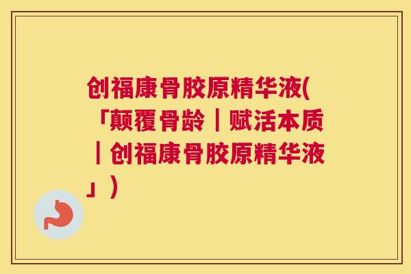 创福康骨胶原精华液(「颠覆骨龄｜赋活本质｜创福康骨胶原精华液」)