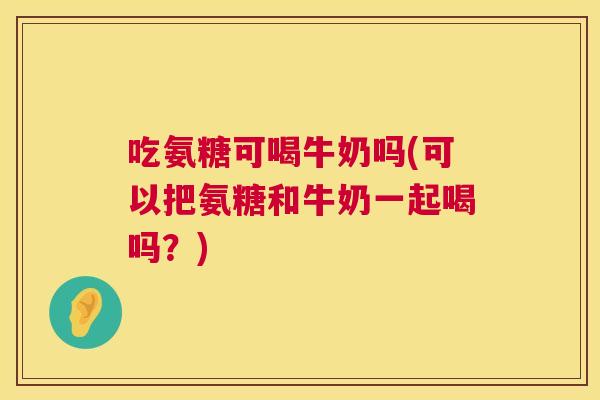 吃氨糖可喝牛奶吗(可以把氨糖和牛奶一起喝吗?) 吃氨糖可喝牛奶吗(可以把氨糖和牛奶一起喝吗?)
