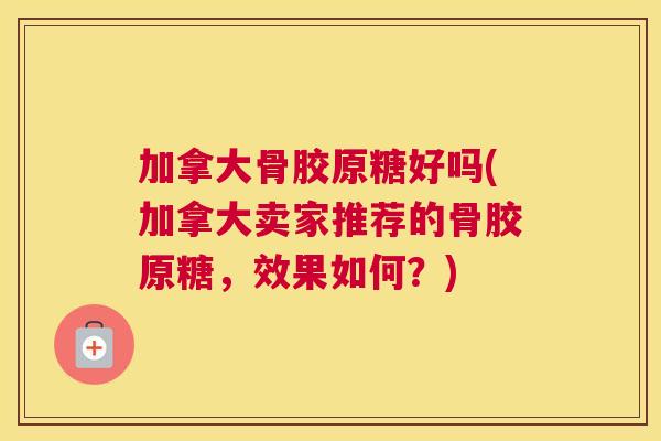 加拿大骨胶原糖好吗(加拿大卖家推荐的骨胶原糖,效果如何?) 加拿大骨胶原糖好吗(加拿大卖家推荐的骨胶原糖,效果如何?)