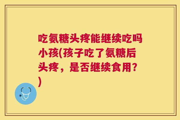 吃氨糖头疼能继续吃吗小孩(孩子吃了氨糖后头疼,是否继续食用?)