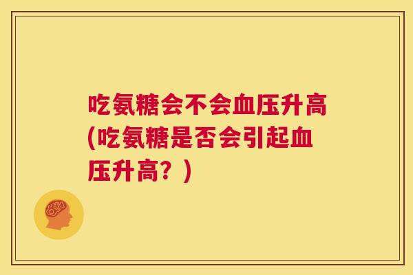 吃氨糖会不会血压升高(吃氨糖是否会引起血压升高?)