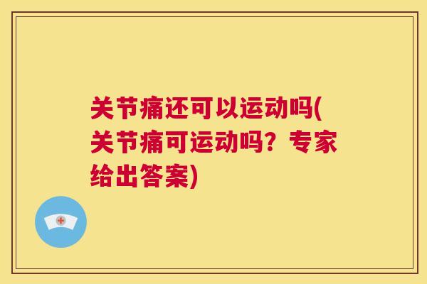 关节痛还可以运动吗(关节痛可运动吗？专家给出答案)