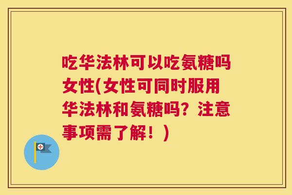 吃华法林可以吃氨糖吗女性(女性可同时服用华法林和氨糖吗?注意事项需了解!)