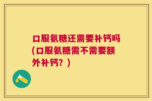 口服氨糖还需要补钙吗(口服氨糖需不需要额外补钙?)