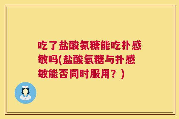 吃了盐酸氨糖能吃扑感敏吗(盐酸氨糖与扑感敏能否同时服用?)