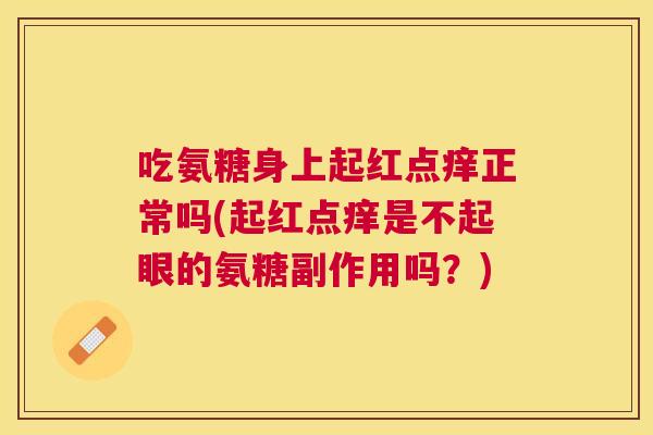 吃氨糖身上起红点痒正常吗(起红点痒是不起眼的氨糖副作用吗？)