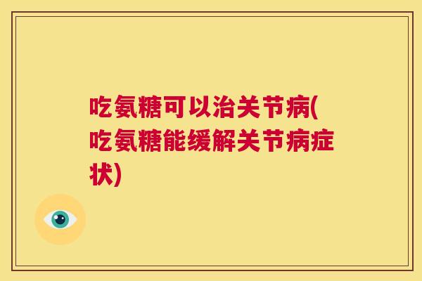 吃氨糖可以治关节病(吃氨糖能缓解关节病症状)