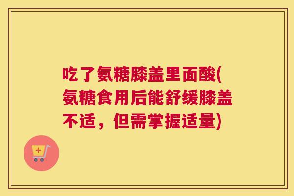 吃了氨糖膝盖里面酸(氨糖食用后能舒缓膝盖不适,但需掌握适量)