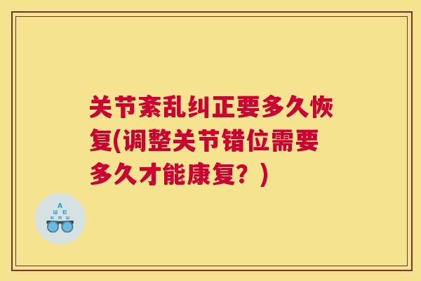 关节紊乱纠正要多久恢复(调整关节错位需要多久才能康复?) 关节紊乱纠正要多久恢复(调整关节错位需要多久才能康复?)