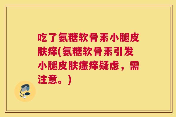 吃了氨糖软骨素小腿痒(氨糖软骨素引发小腿疑虑,需注意。) 吃了氨糖软骨素小腿痒(氨糖软骨素引发小腿疑虑,需注意。)