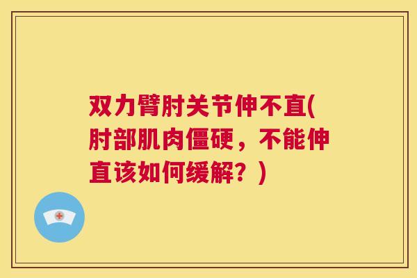 双力臂肘关节伸不直(肘部肌肉,不能伸直该如何缓解?) 双力臂肘关节伸不直(肘部肌肉,不能伸直该如何缓解?)