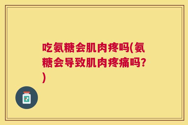 吃氨糖会肌肉疼吗(氨糖会导致肌肉疼痛吗?)