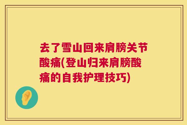去了雪山回来肩膀关节酸痛(登山归来肩膀酸痛的自我护理技巧) 去了雪山回来肩膀关节酸痛(登山归来肩膀酸痛的自我护理技巧)